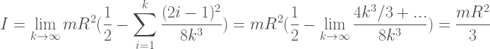 {\displaystyle~I=\lim_{k\to\infty}mR^2(\frac{1}{2}-\sum_{i=1}^k\frac{(2i-1)^2}{8 k^3})=mR^2(\frac{1}{2}-\lim_{k\to\infty}\frac{4k^3/3+...}{8k^3})=\frac {mR^2}{3}}