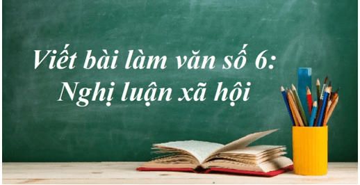 Soạn bài Viết bài làm văn số 6: Nghị luận xã hội | Soạn văn 11 hay nhất