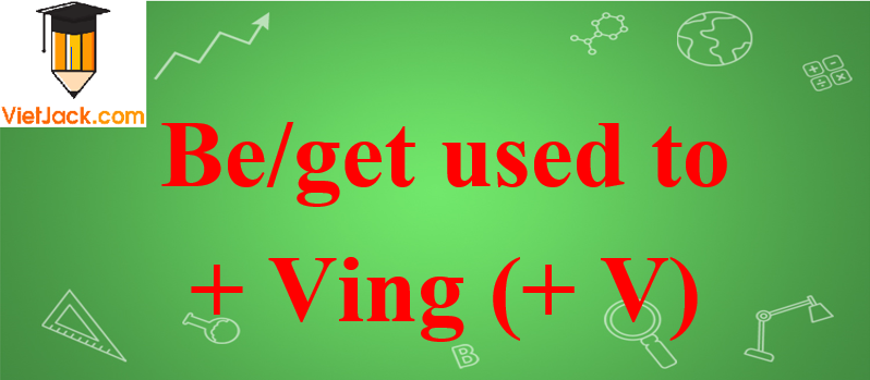 Cấu trúc, cách dùng be/get used to + Ving (+ V)