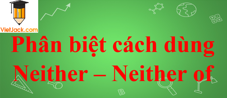 Cấu trúc, phân biệt cách dùng Neither – Neither of