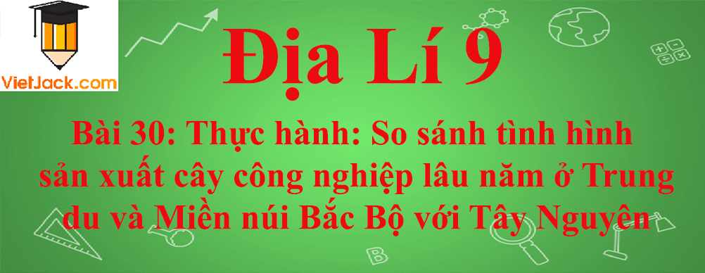 Địa lí lớp 9 Bài 30: Thực hành: So sánh tình hình sản xuất cây công nghiệp lâu năm ở Trung du và Miền núi Bắc Bộ với Tây Nguyên