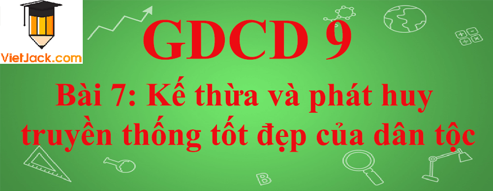 GDCD lớp 9 Bài 7: Kế thừa và phát huy truyền thống tốt đẹp của dân tộc