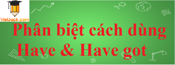 Phân biệt cách dùng Have & Have got chi tiết nhất