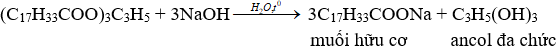 (C<sub>17</sub>H<sub>33</sub>COO)<sub>3</sub>C<sub>3</sub>H<sub>5</sub> + 3NaOH → 3C<sub>17</sub>H<sub>33</sub>COONa + C<sub>3</sub>H<sub>5</sub>(OH)<sub>3</sub> | (C17H33COO)3C3H5 ra C17H33COONa | (C17H33COO)3C3H5 ra C3H5(OH)3